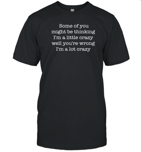 Original Some Of You Might Be Thinking I'M A Little Crazy Well You'Re Wrong I'M A Lot Crazy T-Shirt