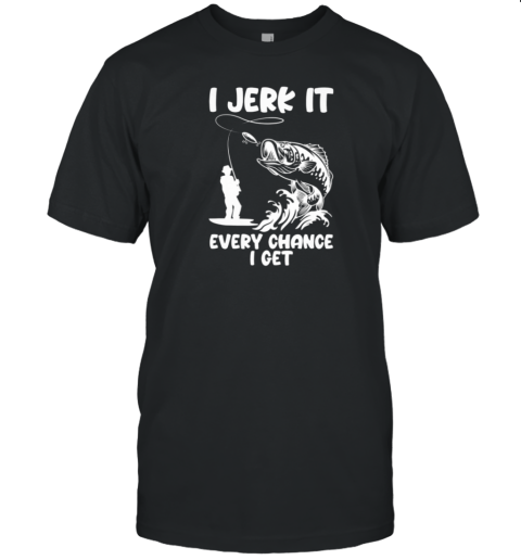 I Jerk It Every Chance I Get T-Shirt