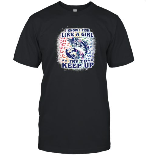 I Know I Fish Like A Girl Try To Keep T-Shirt