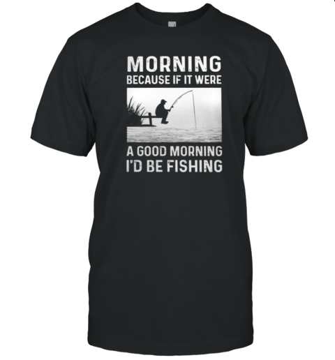 I'd Be Fishing T-Shirt