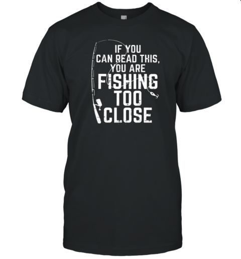 If You Can Read This You Are Fishing Too Close T-Shirt