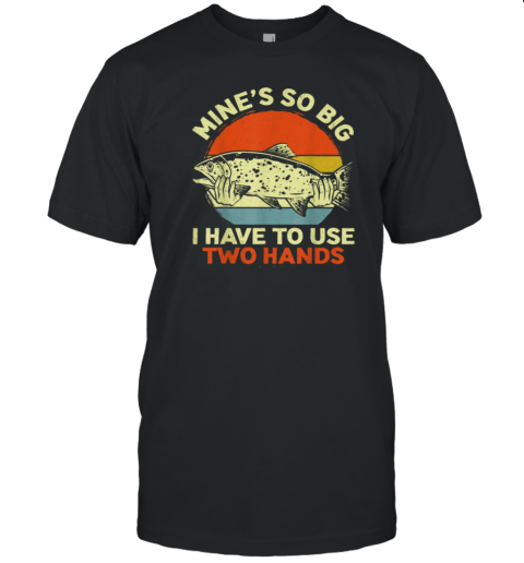 Mine's So Big I Have To Use Two Hands T-Shirt