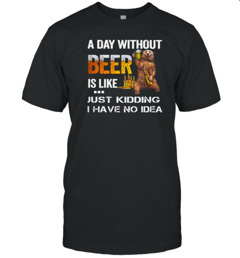 A Day Without Beer Is Like Just Kidding I Have No Idea T-Shirt