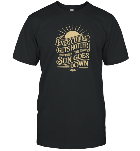 EVERYTHING GETS HOTTER WHEN THE SUN GOES T-Shirt