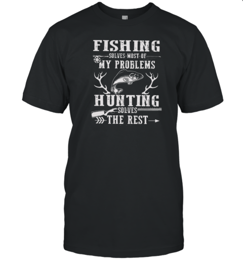 FISHING SOLVES MOST OF MY PROBLEMS, HUNTING SOLVES THE REST T-Shirt