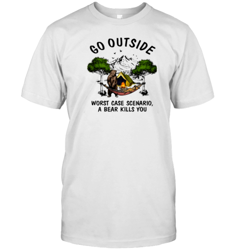 GO OUTSIDE, WORSE CASE SCENARIO A BEAR KILLS YOU T-Shirt