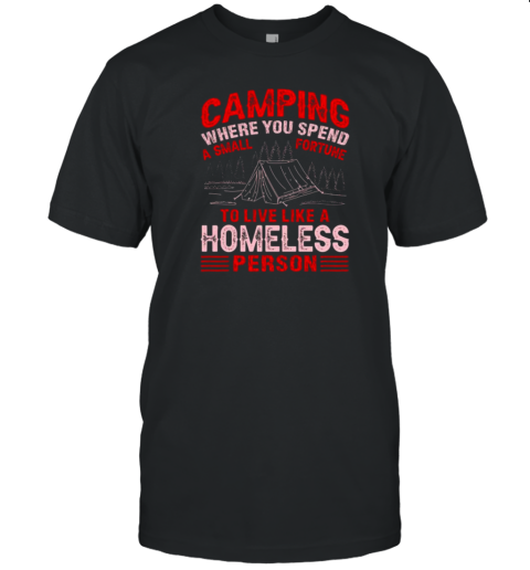 Camping Where You Spend A Small Fortune To Live Like A Homeless Person T-Shirt