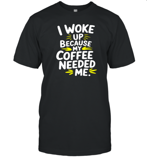 Coffee Quote I Woke Up Because My Coffee Needed Me T-Shirt