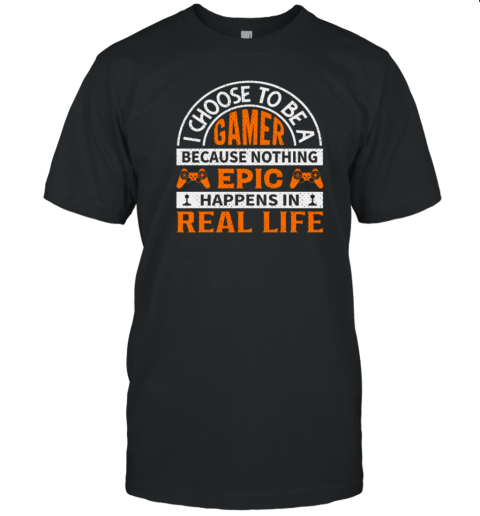 I Choose To Be A Gamer Because Nothing Epic Happens In Real Life T-Shirt