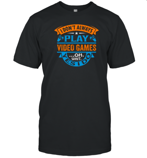 I Dont Always Play Video Games …Oh , Wait , Yes I Do T-Shirt