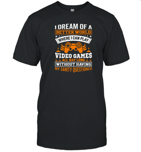 I Dream Of A Better World Where I Can Play Video Games All Dy Long Without Having My Sanity Questioned T-Shirt