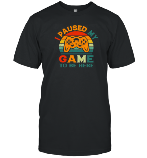 I Paused My Game To Be Here T-Shirt