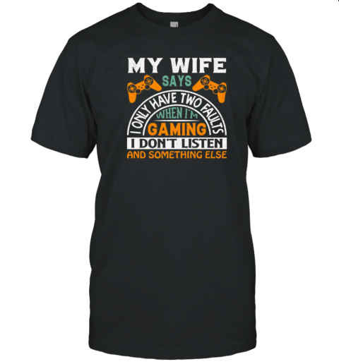 My Wife Says I Only Have Two Faults When Im Gaming I Dont Listen And Something Else T-Shirt