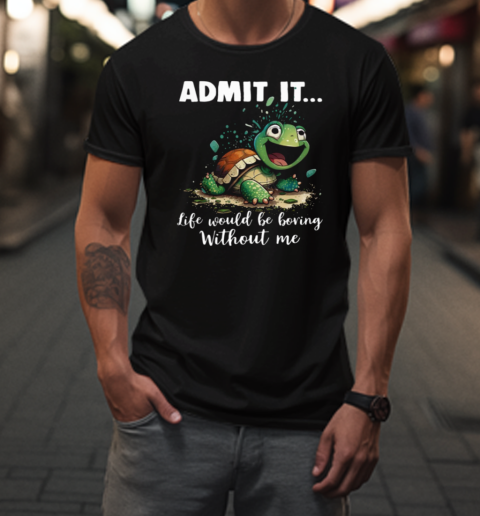 Admit It Life Would Be Boring Without Me T-Shirt