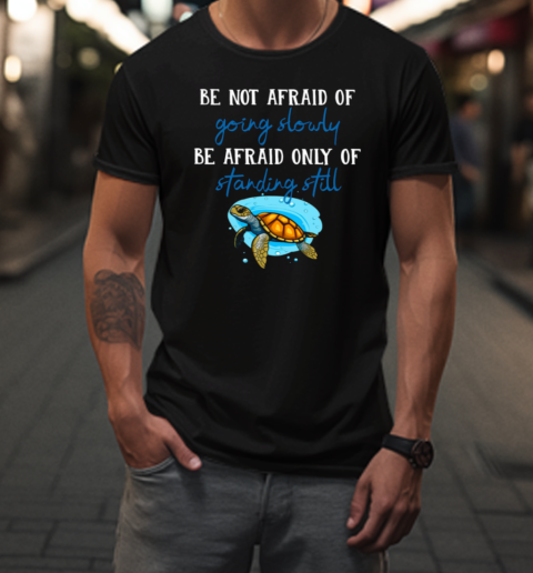 Be Not Afraid Of Going Slowly Be Afraid Only Of Standing Still T-Shirt