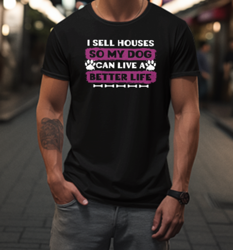 I Sell Houses So My Dog Can Live A Better Life T-Shirt