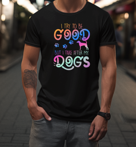 I Try To Be Good But I Take After My Dogs T-Shirt