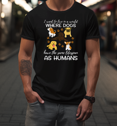 I Want To Live In A World Where Dogs Have The Same Lifespan As Humans T-Shirt