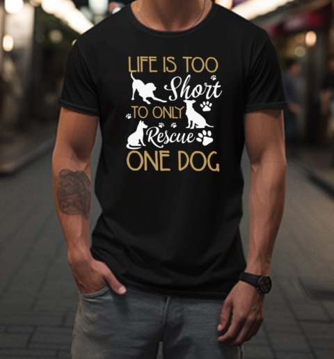 Life Is Too Short To Only Rescue One Dog T-Shirt