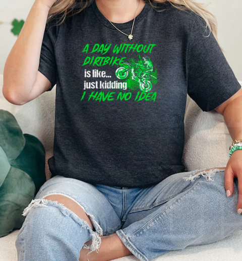 A Day Without Dirtbike Is Like Just Kidding I Have No Idea  Classic Womens T-shirt