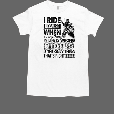 I Ride Because When Everything In Life Is Wrong Is The Only Thing That's Right T-Shirt