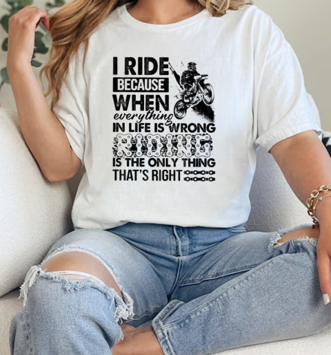 I Ride Because When Everything In Life Is Wrong Is The Only Thing Thats Right  Classic Womens T-shirt