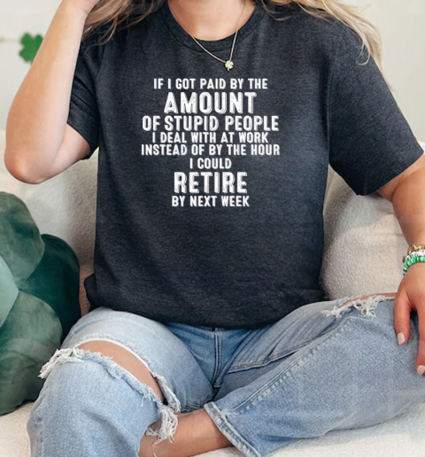 If I got paid by the amount of stupid people I deal with at work instead of by the hour I could retire by next week  Classic Womens T-shirt