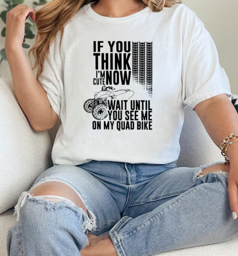 If You Think IM Cute Now Wait Until You See Me On My Quad Bike T- Classic Womens T-shirt