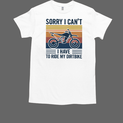 Sorry I Can'T I Have To Ride My Dirtbike T-Shirt