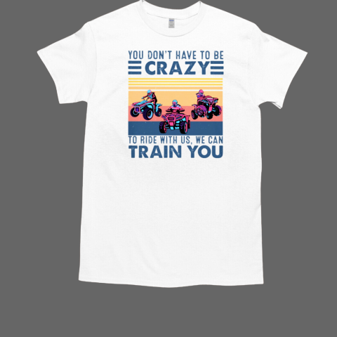 You Don'T Have To Be Crazy To Ride With Us We Can Train You T-Shirt