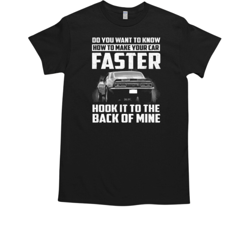 Do You Want To Know How To Make Your Car Faster Hook It To The Back Of Mine T-Shirt