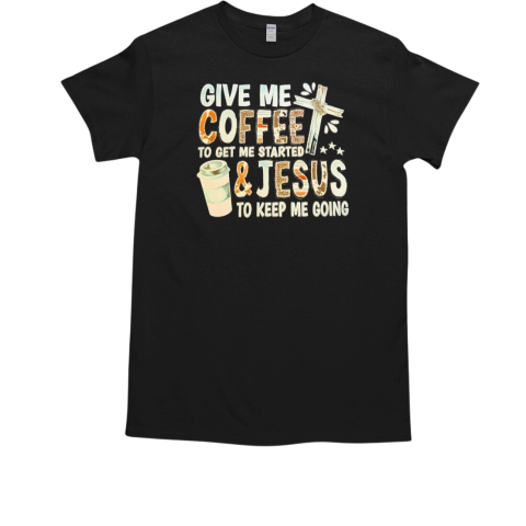 Give me coffee to get me started and Jesus to keep me going T-Shirt