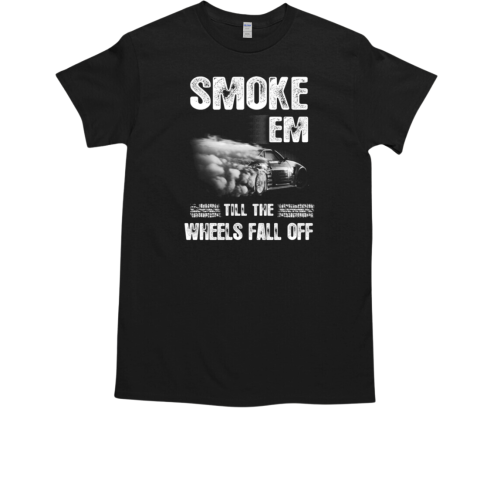 Smoke Em Till The Wheels Fall Off T-Shirt