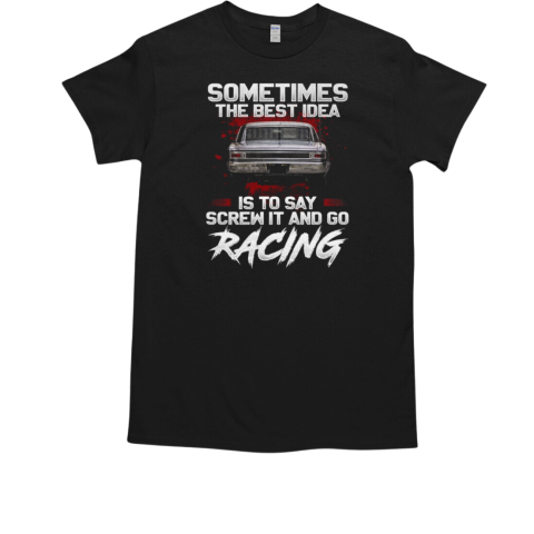 Sometimes The Best Idea Is To Say Screw It ANd Go Racing T-Shirt