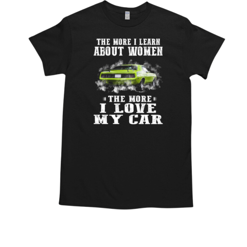 The More I Learn About Woman The More I Love My Car T-Shirt