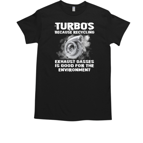 Turbos Because Recyling Exhaust Gasses Is Good For The Environment T-Shirt