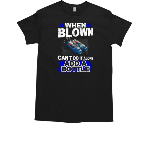 When Blown Can't Do It Alone Add A Bottle T-Shirt