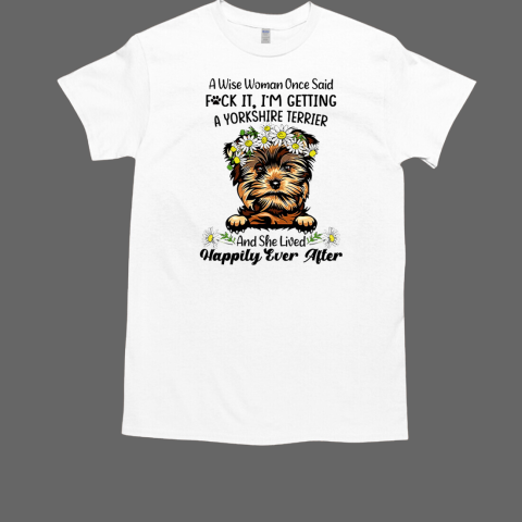 A Wise Woman Once Said Fuck It I'm Getting A Yorkshire Terrier And She Lived Happily Ever After T-Shirt