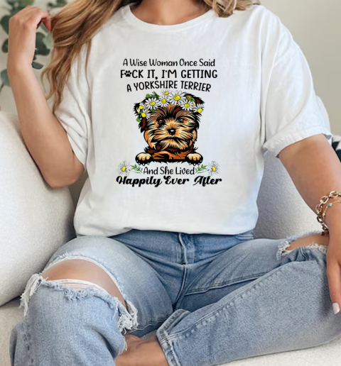 A Wise Woman Once Said Fuck It Im Getting A Yorkshire Terrier And She Lived Happily Ever After  Classic Womens T-shirt