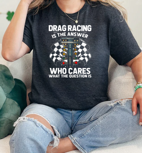 Drag Racing Is The Answer Who Cares What The Question Is  Classic Womens T-shirt