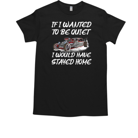 If I Wanted To Be Quiet I Would Have Stayed Home T-Shirt