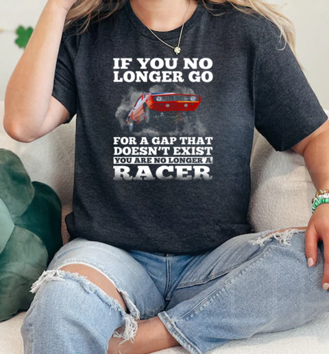 If You No Longer Go For A Gap That Doesnt Exist You Are No Longer A Racer  Classic Womens T-shirt