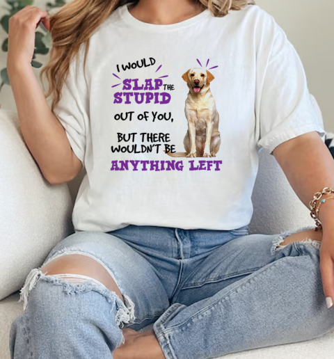 Labrador Retriever I Would Slap The Stupid Out Of You But There Wouldnt Be Anything Left  Classic Womens T-shirt