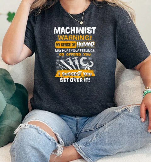 Machinist Warning My Sense Of Humor May Hurt Your Feelings Or Offend You I Suggest You Get Over It  Classic Womens T-shirt