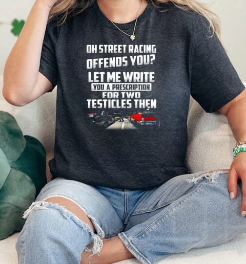 On Sreeet Racing Offends You Let Me Write You A Prescripsion For Two Testicles Then  Classic Womens T-shirt