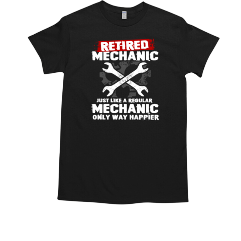 Retired Mechanic Just Like A Regular Mechanic Only Way Happier T-Shirt