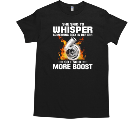 She Said To Whisper Something Sexy In Her Ear So I Said Boost T-Shirt