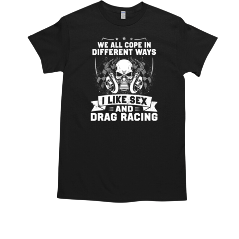 We All Cope In Different Ways I Like Sex And Drag Racing T-Shirt