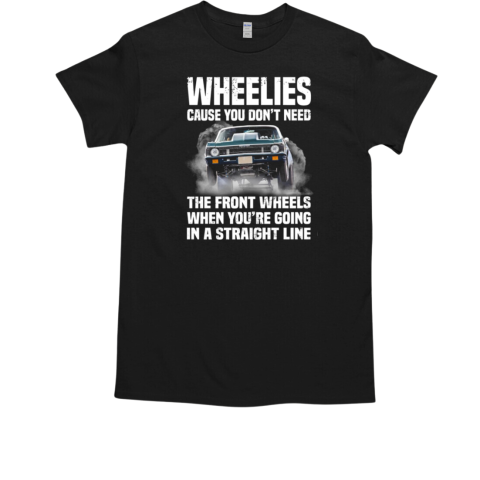 Wheelies Cause You Don't Need The Front Wheels When You're Going In A Straight Line T-Shirt