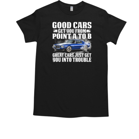 Good Cars Get You From Point A To B Great Cars Just Get Yoou Into Trouble T-Shirt